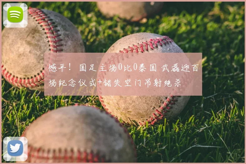 憾平!国足主场0比0泰国 武磊迎百场纪念仪式+错失空门吊射绝杀