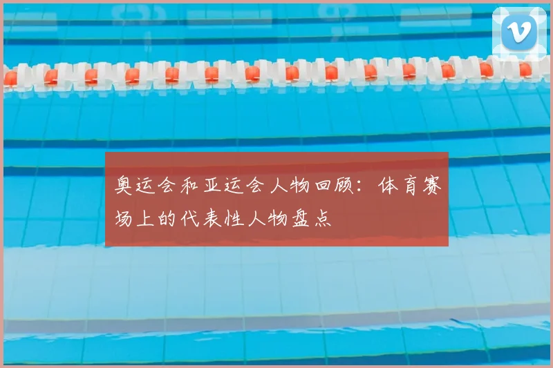 奥运会和亚运会人物回顾:体育赛场上的代表性人物盘点