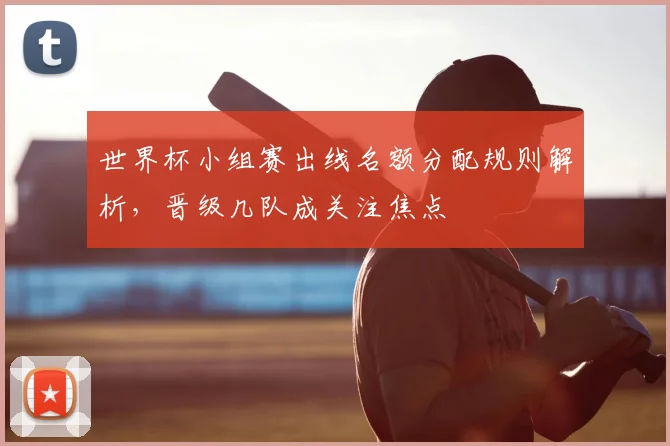 世界杯小组赛出线名额分配规则解析,晋级几队成关注焦点