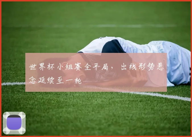 世界杯小组赛全平局,出线形势悬念延续至一轮