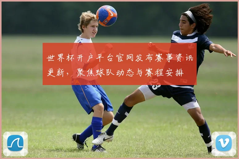 世界杯开户平台官网发布赛事资讯更新，聚焦球队动态与赛程安排