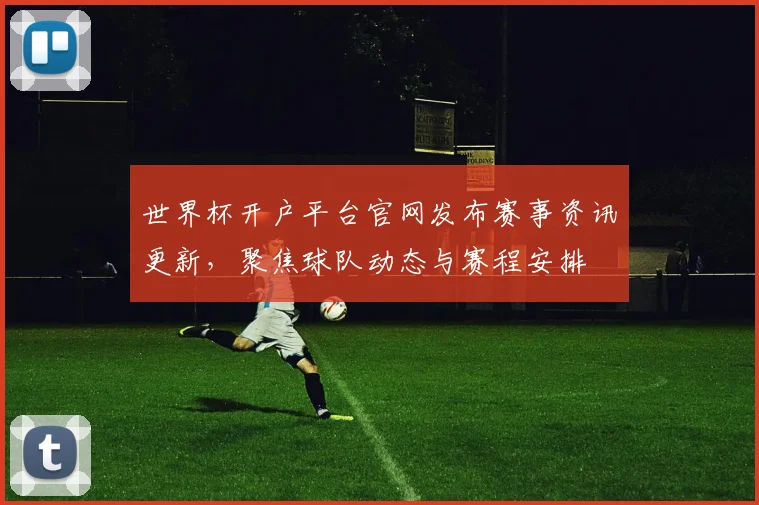 世界杯开户平台官网发布赛事资讯更新,聚焦球队动态与赛程安排