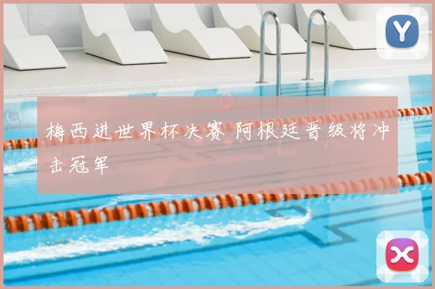 梅西进世界杯决赛 阿根廷晋级将冲击冠军