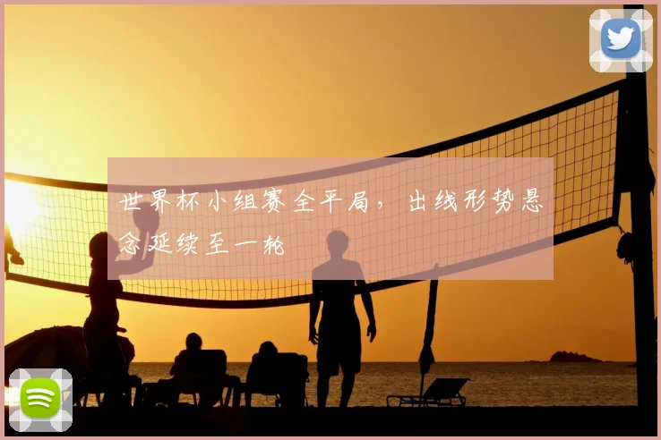 世界杯小组赛全平局，出线形势悬念延续至一轮