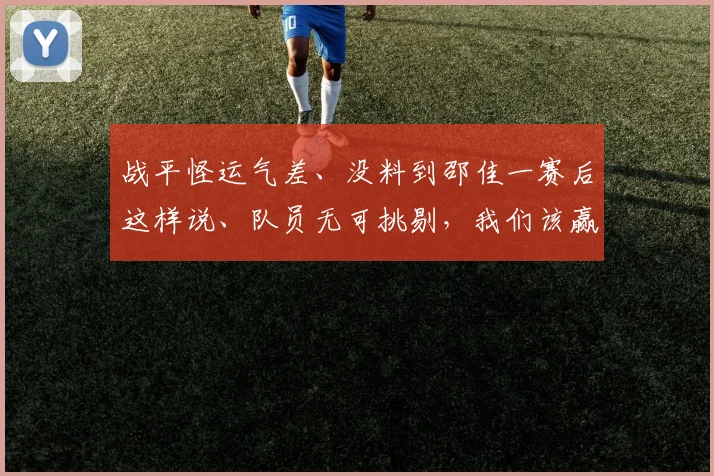 战平怪运气差、没料到邵佳一赛后这样说、队员无可挑剔,我们该赢